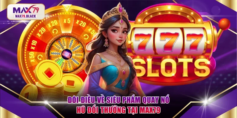 Đôi điều về siêu phẩm quay nổ hũ đổi thưởng tại MAX79