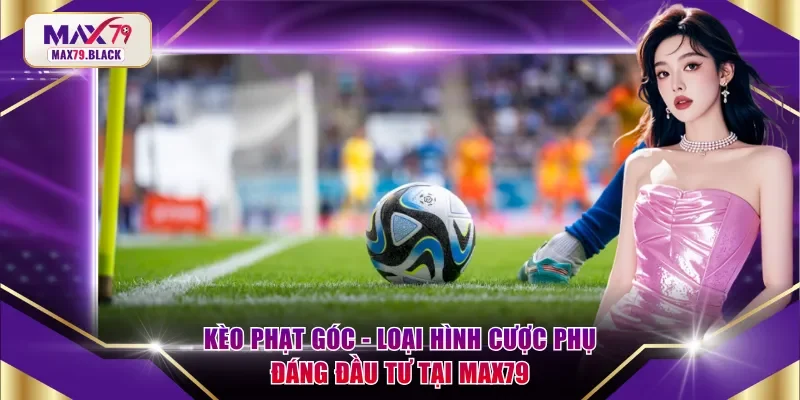 Kèo phạt góc - Loại hình hấp dẫn trên hệ thống MAX79