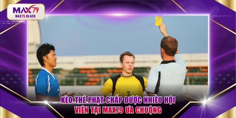 Kèo thẻ phạt chấp được nhiều hội viên tại MAX79 ưa chuộng