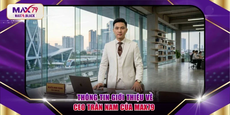 Thông tin giới thiệu về CEO Trần Nam của MAX79 